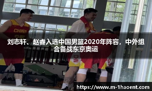 刘志轩、赵睿入选中国男篮2020年阵容，中外组合备战东京奥运