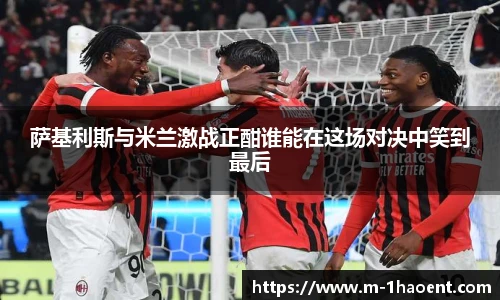 萨基利斯与米兰激战正酣谁能在这场对决中笑到最后