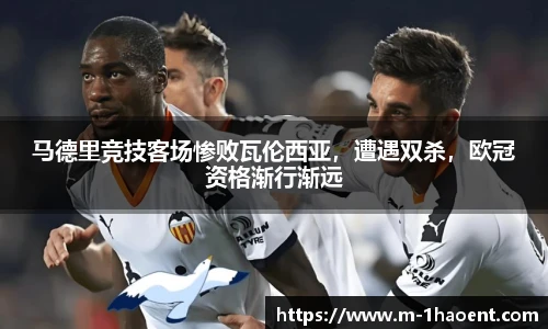 马德里竞技客场惨败瓦伦西亚，遭遇双杀，欧冠资格渐行渐远