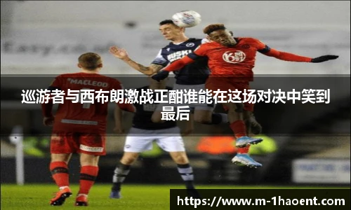 巡游者与西布朗激战正酣谁能在这场对决中笑到最后