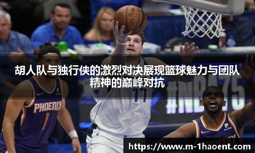 胡人队与独行侠的激烈对决展现篮球魅力与团队精神的巅峰对抗