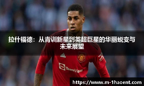 拉什福德：从青训新星到英超巨星的华丽蜕变与未来展望