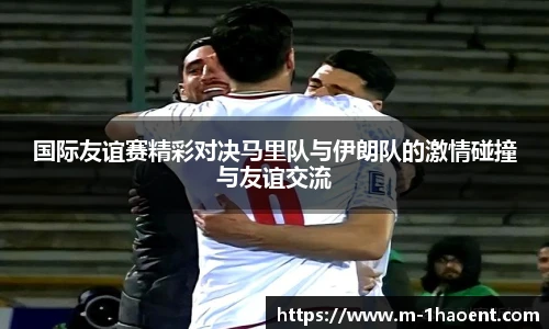 国际友谊赛精彩对决马里队与伊朗队的激情碰撞与友谊交流
