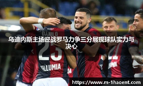 乌迪内斯主场迎战罗马力争三分展现球队实力与决心