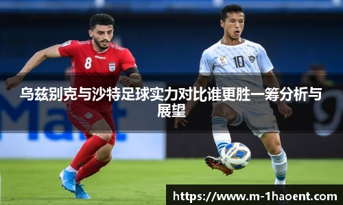 乌兹别克与沙特足球实力对比谁更胜一筹分析与展望